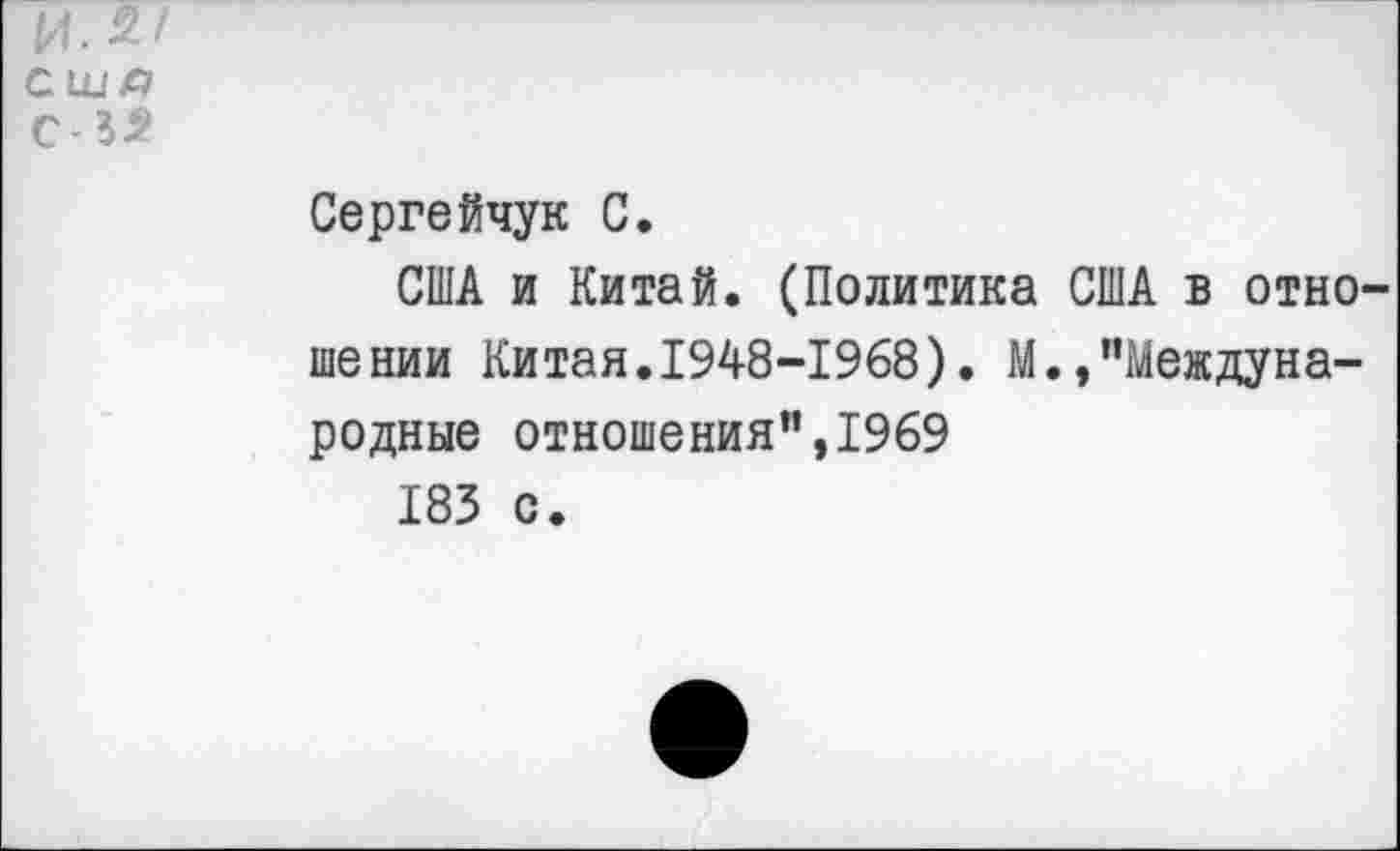 ﻿и.2' сш д С-51
Сергейчук С.
США и Китай. (Политика США в отно шении Китая.1948-1968). М.,"Международные отношения",1969
183 с.